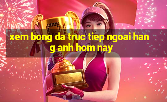 xem bong da truc tiep ngoai hang anh hom nay