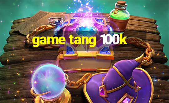 game tang 100k