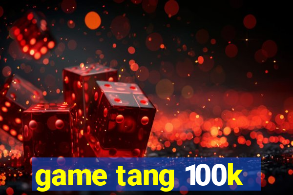 game tang 100k