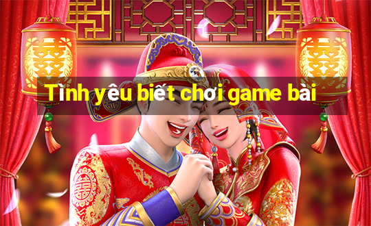 Tình yêu biết chơi game bài