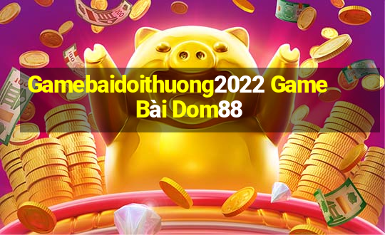 Gamebaidoithuong2022 Game Bài Dom88