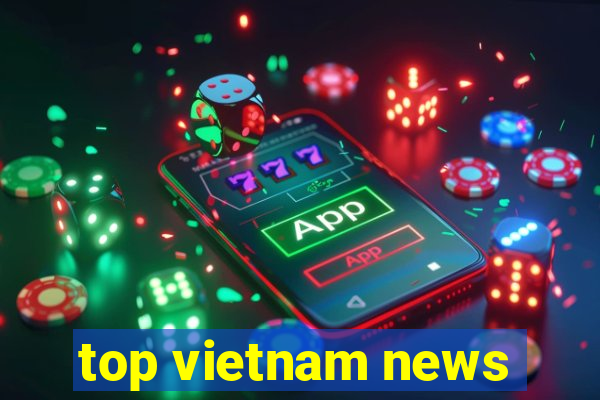 top vietnam news