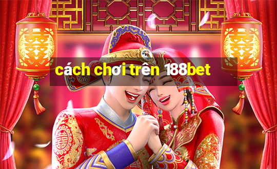 cách chơi trên 188bet