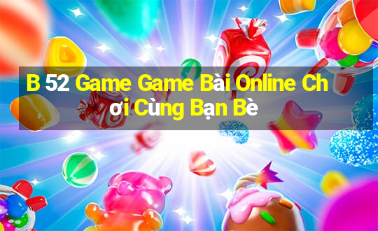 B 52 Game Game Bài Online Chơi Cùng Bạn Bè