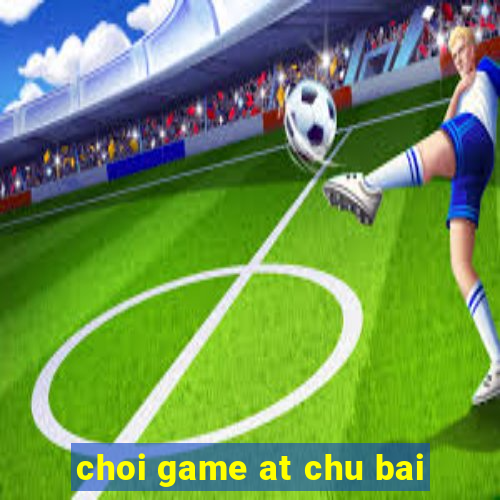 choi game at chu bai