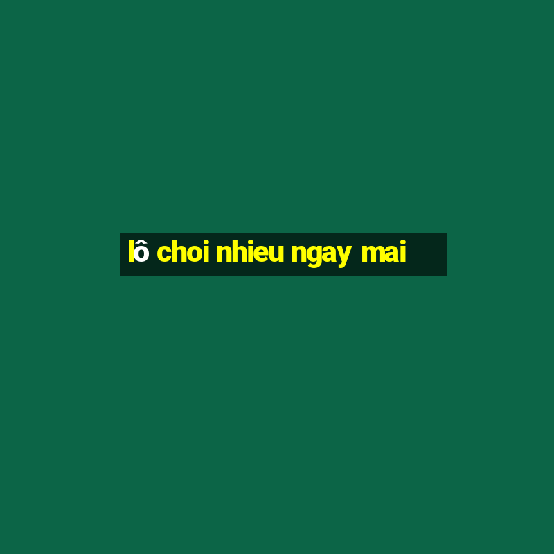 lô choi nhieu ngay mai