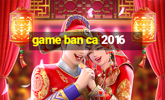 game ban ca 2016