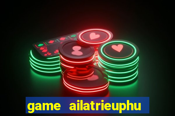 game ailatrieuphu tieng viet