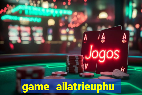 game ailatrieuphu tieng viet