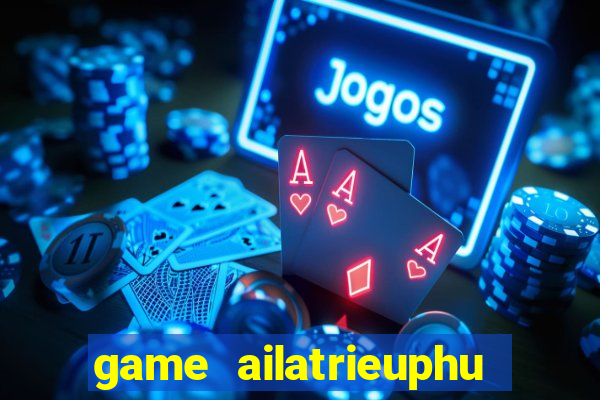 game ailatrieuphu tieng viet