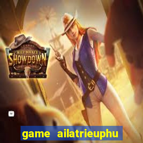 game ailatrieuphu tieng viet