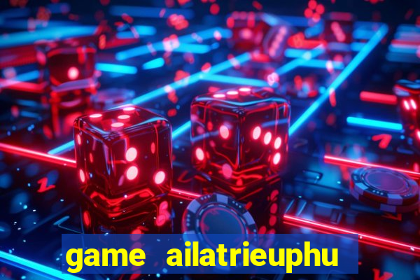 game ailatrieuphu tieng viet