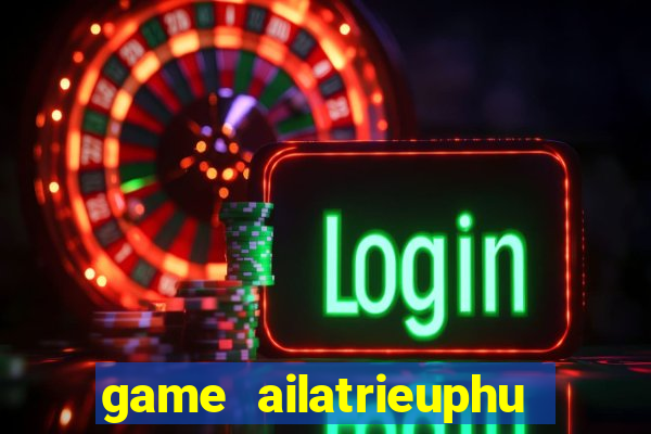 game ailatrieuphu tieng viet