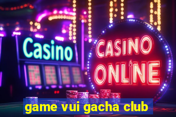 game vui gacha club