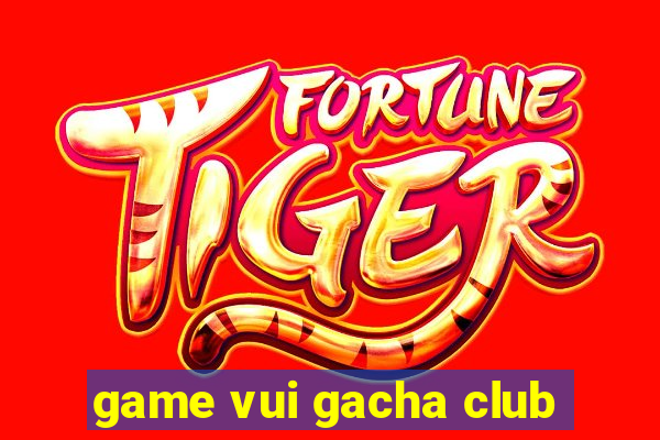 game vui gacha club