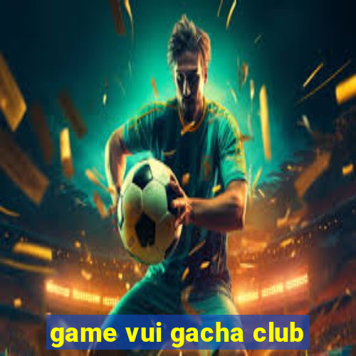 game vui gacha club