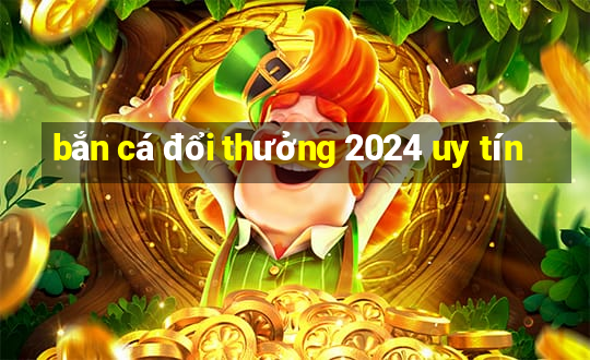 bắn cá đổi thưởng 2024 uy tín