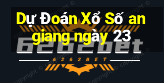 Dự Đoán Xổ Số an giang ngày 23