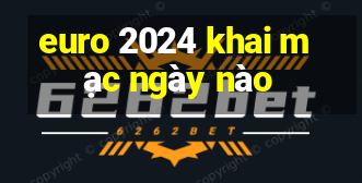 euro 2024 khai mạc ngày nào