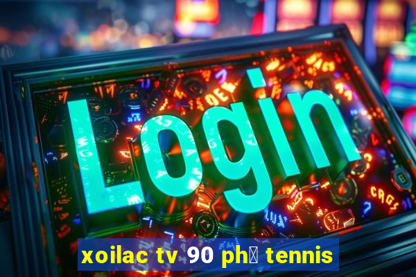 xoilac tv 90 ph㺴 tennis