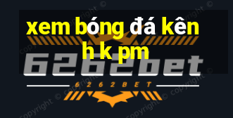 xem bóng đá kênh k pm