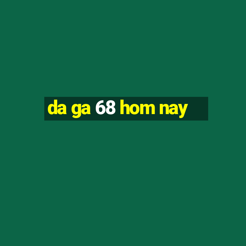 da ga 68 hom nay