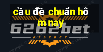 cầu đề chuẩn hôm nay