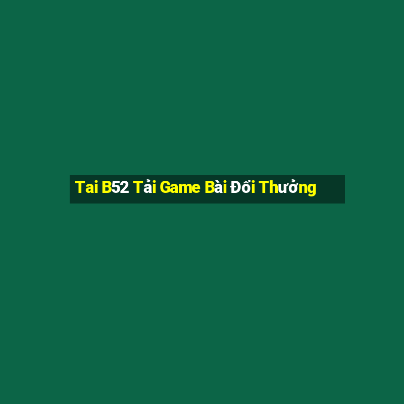 Tai B52 Tải Game Bài Đổi Thưởng