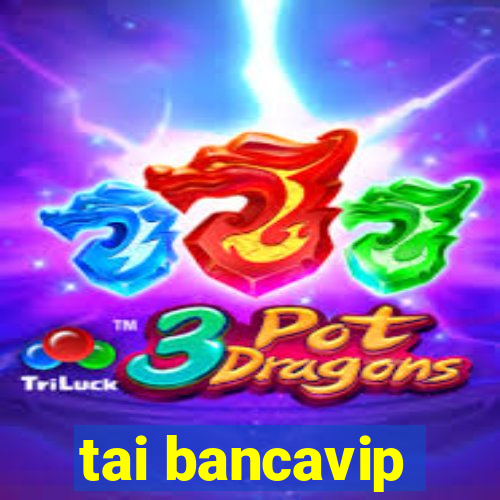 tai bancavip