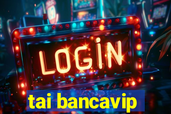 tai bancavip