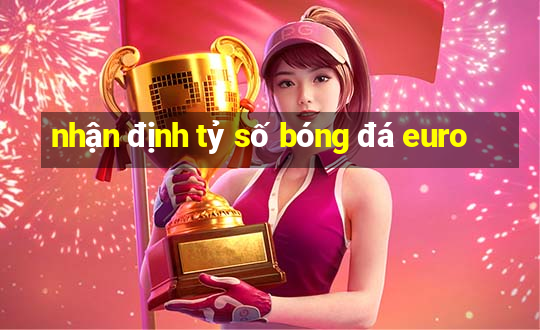 nhận định tỷ số bóng đá euro