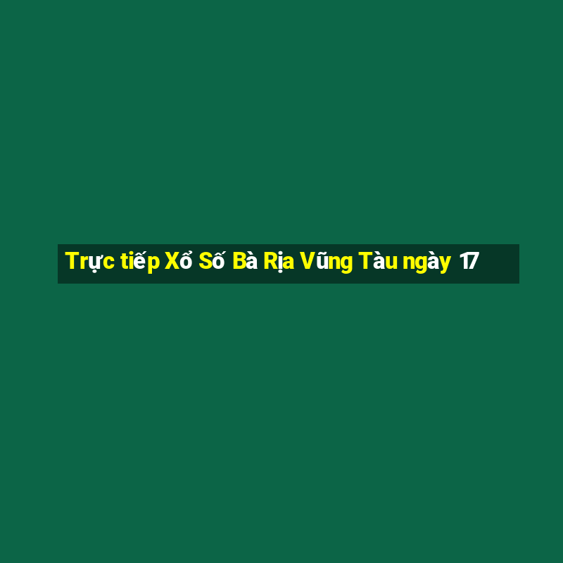 Trực tiếp Xổ Số Bà Rịa Vũng Tàu ngày 17