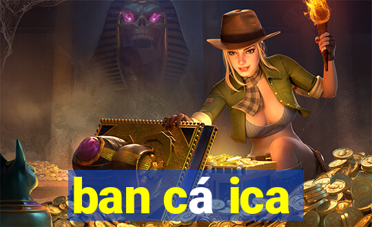 ban cá ica