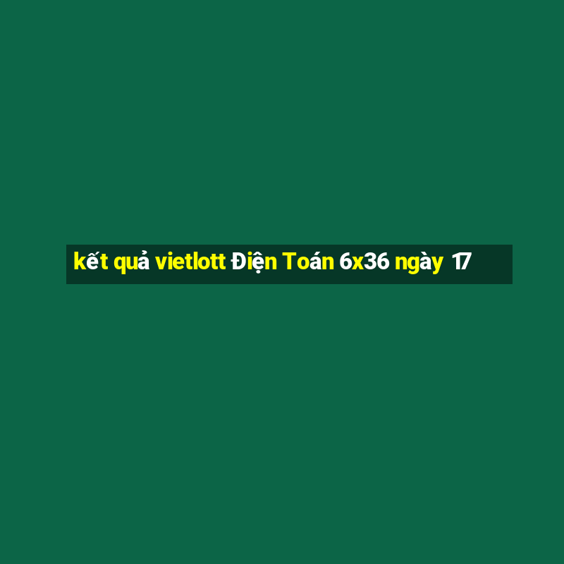 kết quả vietlott Điện Toán 6x36 ngày 17