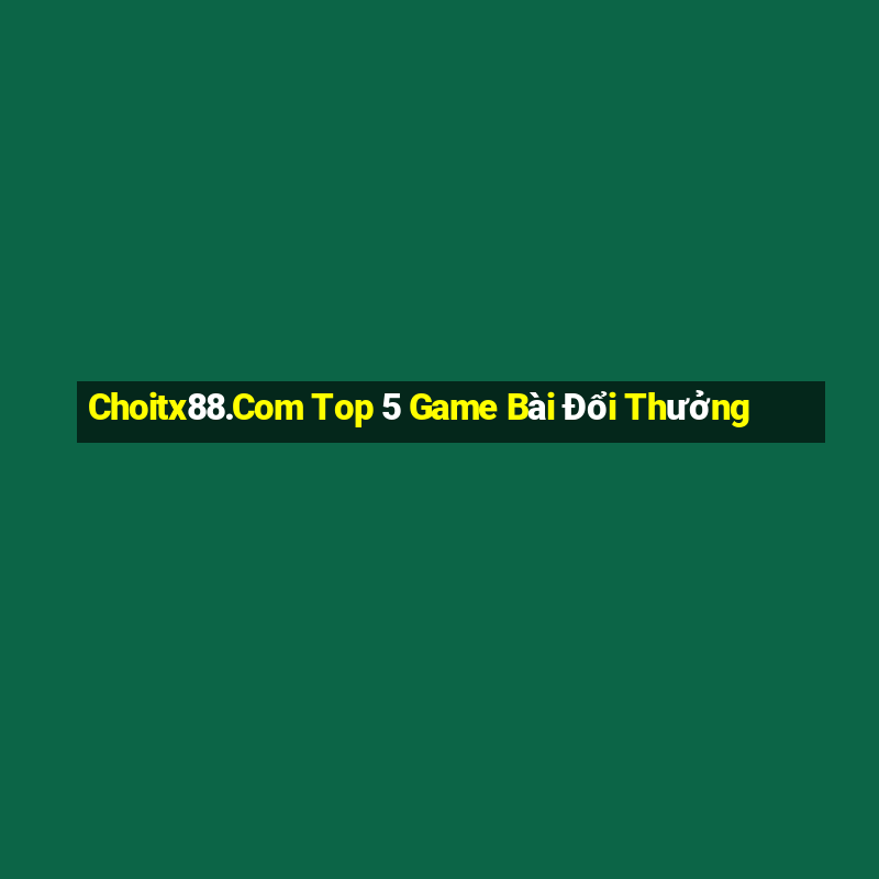 Choitx88.Com Top 5 Game Bài Đổi Thưởng