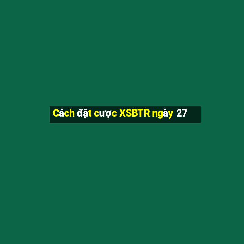 Cách đặt cược XSBTR ngày 27