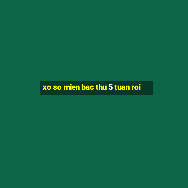 xo so mien bac thu 5 tuan roi