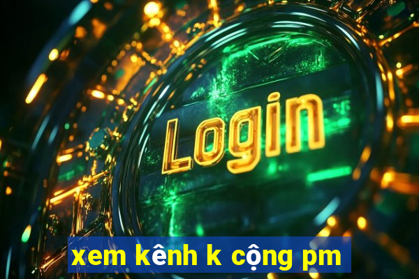 xem kênh k cộng pm