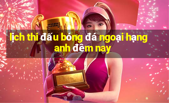 lịch thi đấu bóng đá ngoại hạng anh đêm nay