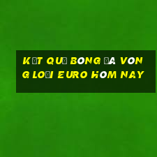 kết quả bóng đá vòng loại euro hôm nay