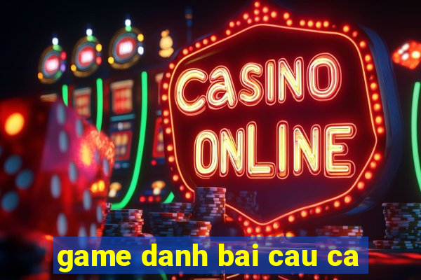 game danh bai cau ca