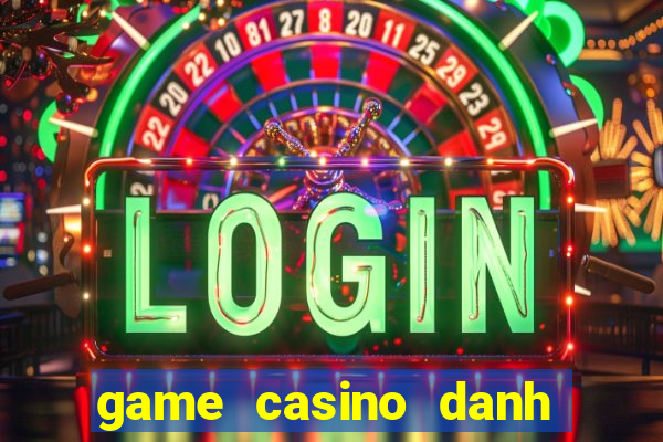 game casino danh bai doi thuong