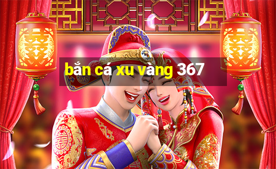 bắn cá xu vàng 367