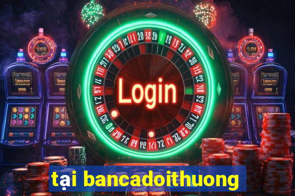 tai bancadoithuong