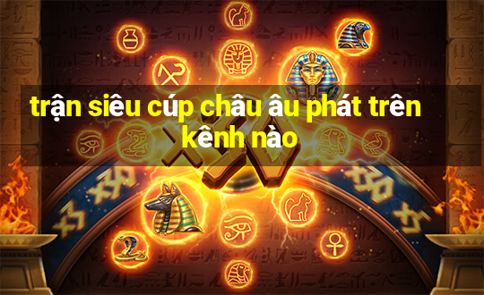 trận siêu cúp châu âu phát trên kênh nào