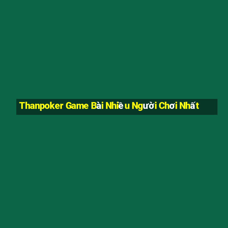 Thanpoker Game Bài Nhiều Người Chơi Nhất