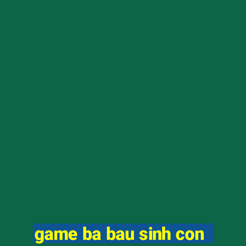 game ba bau sinh con