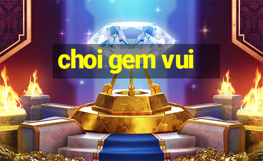 choi gem vui