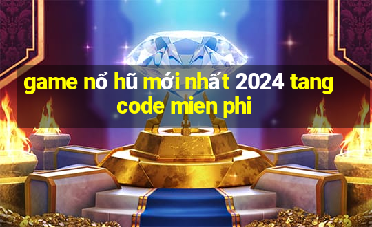 game nổ hũ mới nhất 2024 tang code mien phi