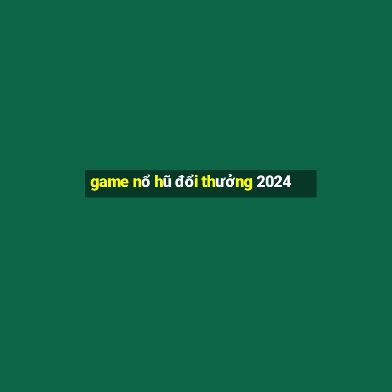 game nổ hũ đổi thưởng 2024